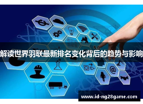 解读世界羽联最新排名变化背后的趋势与影响 解读世界羽联最新排名变化背后的趋势与影响