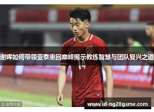 谢晖如何带领亚泰重回巅峰揭示教练智慧与团队复兴之道 谢晖如何带领亚泰重回巅峰揭示教练智慧与团队复兴之道
