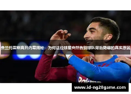 费兰托雷斯离开内幕揭秘:为何这位球星突然告别球队背后隐藏的真实原因 费兰托雷斯离开内幕揭秘:为何这位球星突然告别球队背后隐藏的真实原因
