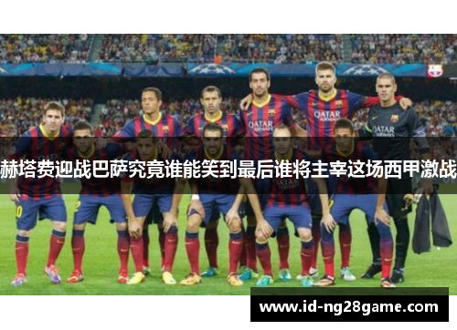 赫塔费迎战巴萨究竟谁能笑到最后谁将主宰这场西甲激战 赫塔费迎战巴萨究竟谁能笑到最后谁将主宰这场西甲激战