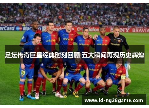 足坛传奇巨星经典时刻回顾 五大瞬间再现历史辉煌 足坛传奇巨星经典时刻回顾 五大瞬间再现历史辉煌