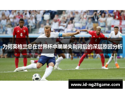 为何英格兰总在世界杯中屡屡失利背后的深层原因分析 为何英格兰总在世界杯中屡屡失利背后的深层原因分析