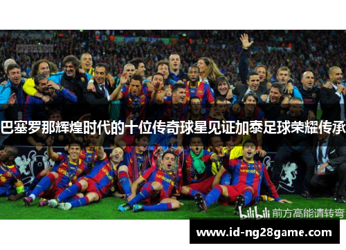 巴塞罗那辉煌时代的十位传奇球星见证加泰足球荣耀传承 巴塞罗那辉煌时代的十位传奇球星见证加泰足球荣耀传承
