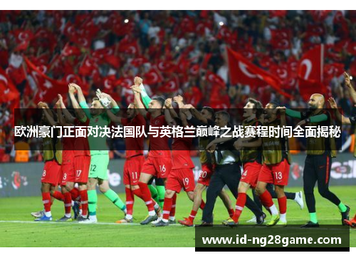 欧洲豪门正面对决法国队与英格兰巅峰之战赛程时间全面揭秘 欧洲豪门正面对决法国队与英格兰巅峰之战赛程时间全面揭秘