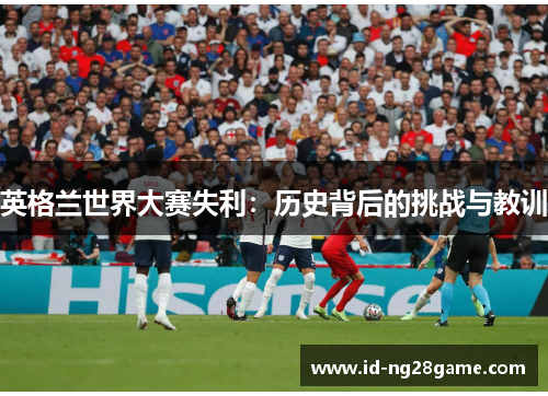 英格兰世界大赛失利：历史背后的挑战与教训