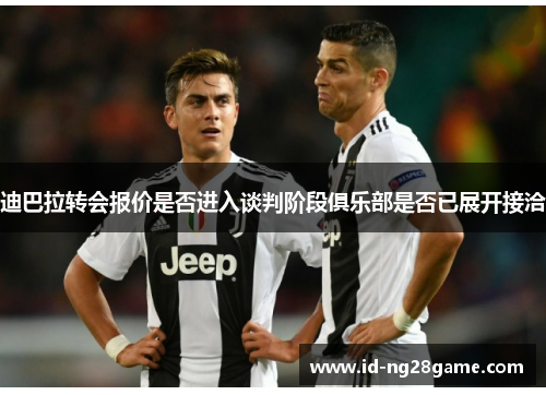 迪巴拉转会报价是否进入谈判阶段俱乐部是否已展开接洽