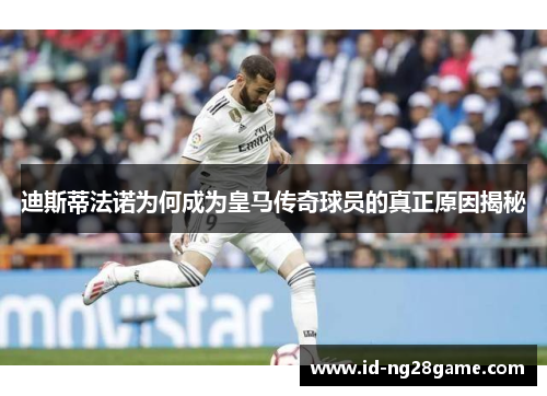 迪斯蒂法诺为何成为皇马传奇球员的真正原因揭秘 迪斯蒂法诺为何成为皇马传奇球员的真正原因揭秘